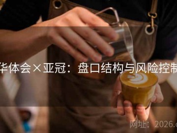 华体会×亚冠：盘口结构与风险控制