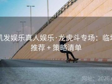 凯发娱乐真人娱乐·龙虎斗专场：临场推荐 + 策略清单