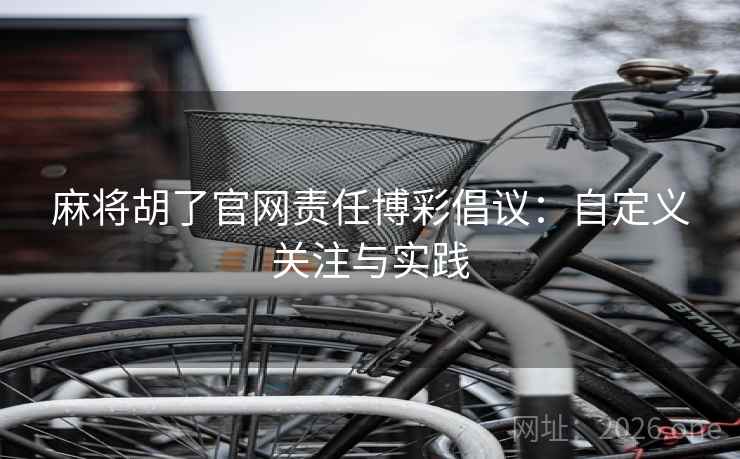 麻将胡了官网责任博彩倡议：自定义关注与实践