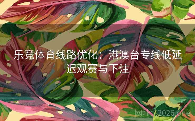 乐竞体育线路优化:港澳台专线低延迟观赛与下注 乐竞体育线路优化:港澳台专线低延迟观赛与下注