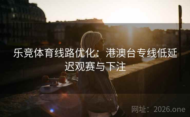 乐竞体育线路优化:港澳台专线低延迟观赛与下注 乐竞体育线路优化:港澳台专线低延迟观赛与下注