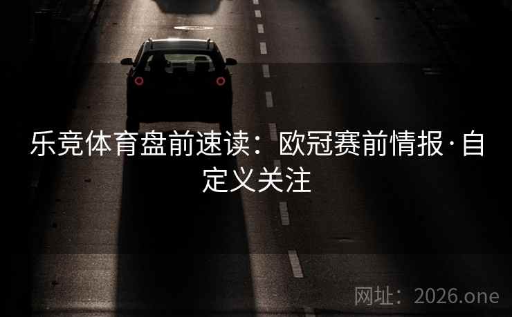 乐竞体育盘前速读:欧冠赛前情报·自定义关注 乐竞体育盘前速读:欧冠赛前情报·自定义关注