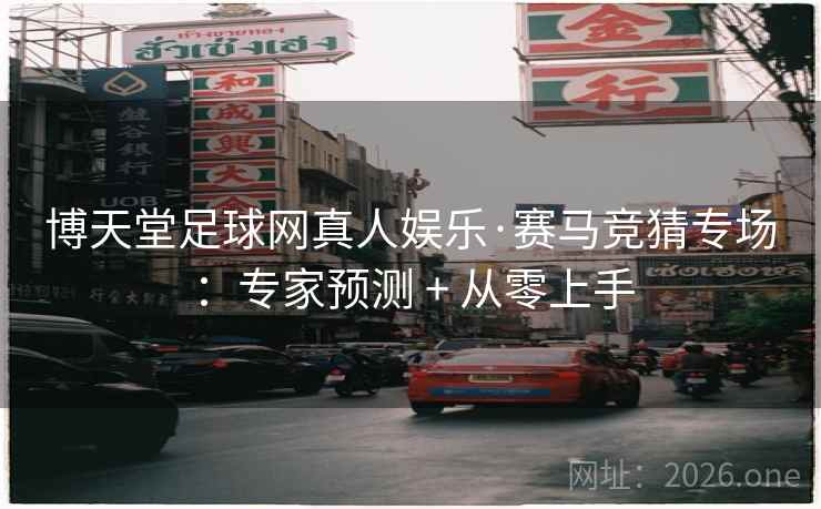 博天堂足球网真人娱乐·赛马竞猜专场:专家预测 + 从零上手 博天堂足球网真人娱乐·赛马竞猜专场:专家预测 + 从零上手