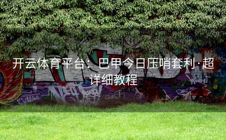 开云体育平台:巴甲今日压哨套利·超详细教程 开云体育平台:巴甲今日压哨套利·超详细教程