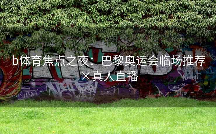 b体育焦点之夜：巴黎奥运会临场推荐×真人直播