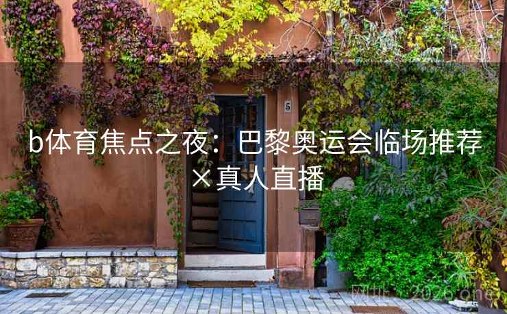 b体育焦点之夜：巴黎奥运会临场推荐×真人直播