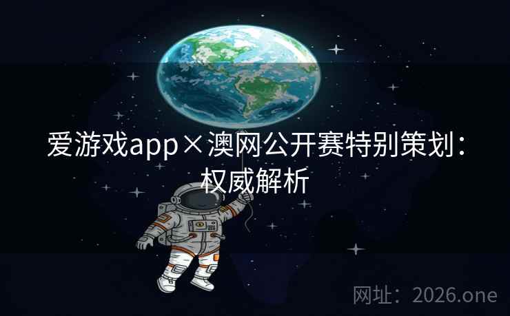 爱游戏app×澳网公开赛特别策划：权威解析