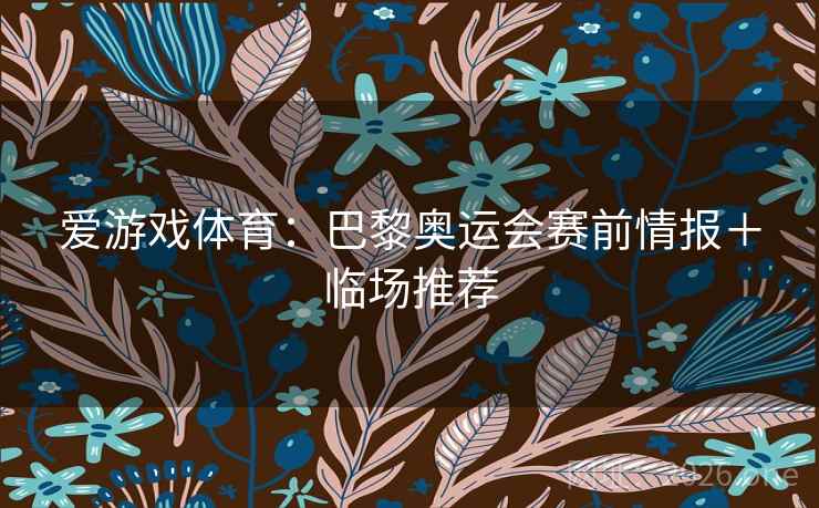 爱游戏体育：巴黎奥运会赛前情报＋临场推荐