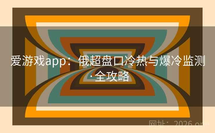 爱游戏app:俄超盘口冷热与爆冷监测·全攻略 爱游戏app:俄超盘口冷热与爆冷监测·全攻略