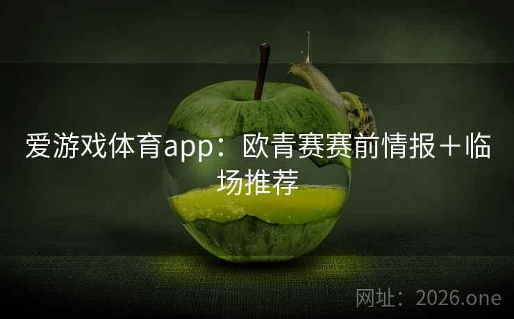 爱游戏体育app:欧青赛赛前情报+临场推荐 爱游戏体育app:欧青赛赛前情报+临场推荐