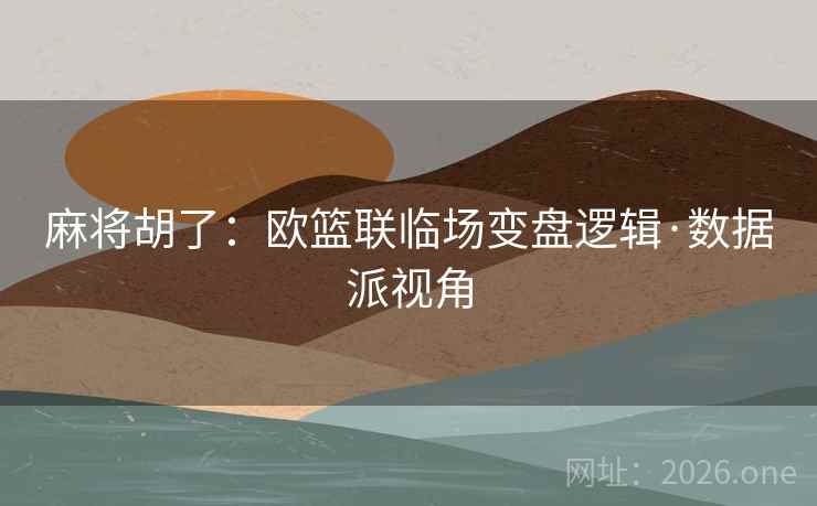 麻将胡了:欧篮联临场变盘逻辑·数据派视角 麻将胡了:欧篮联临场变盘逻辑·数据派视角