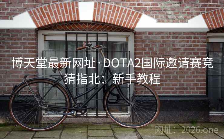 博天堂最新网址·DOTA2国际邀请赛竞猜指北:新手教程 博天堂最新网址·DOTA2国际邀请赛竞猜指北:新手教程