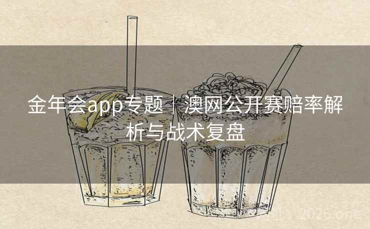 金年会app专题|澳网公开赛赔率解析与战术复盘 金年会app专题|澳网公开赛赔率解析与战术复盘