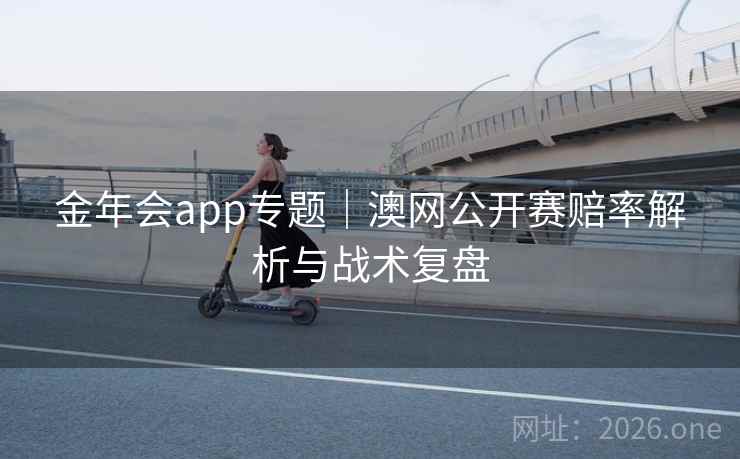 金年会app专题|澳网公开赛赔率解析与战术复盘 金年会app专题|澳网公开赛赔率解析与战术复盘