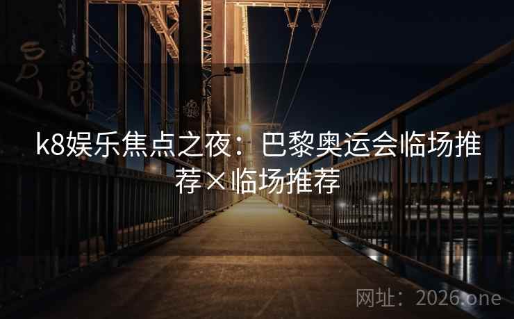 k8娱乐焦点之夜:巴黎奥运会临场推荐×临场推荐 k8娱乐焦点之夜:巴黎奥运会临场推荐×临场推荐