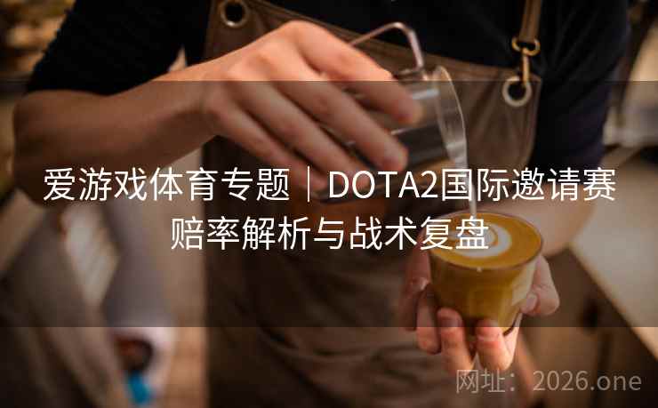 爱游戏体育专题|DOTA2国际邀请赛赔率解析与战术复盘 爱游戏体育专题|DOTA2国际邀请赛赔率解析与战术复盘