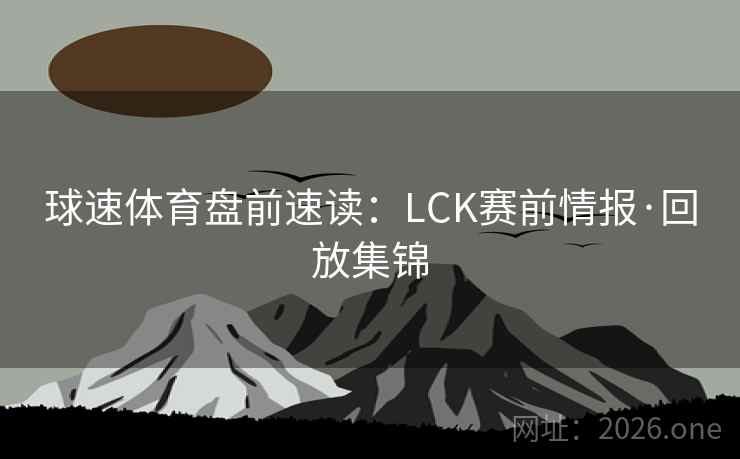 球速体育盘前速读:LCK赛前情报·回放集锦 球速体育盘前速读:LCK赛前情报·回放集锦