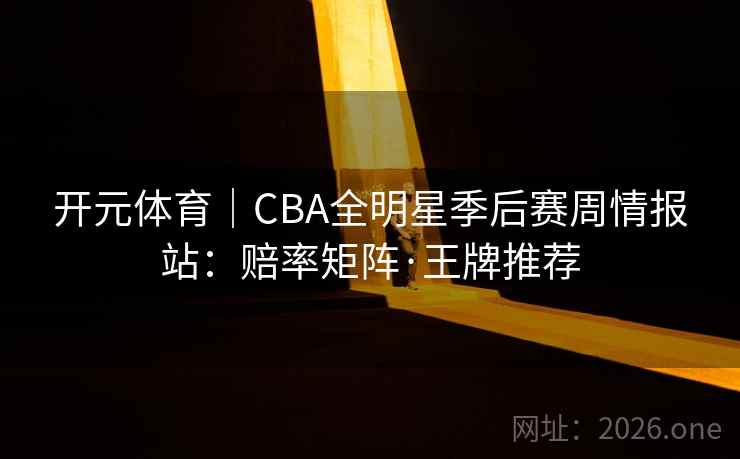 开元体育|CBA全明星季后赛周情报站:赔率矩阵·王牌推荐 开元体育|CBA全明星季后赛周情报站:赔率矩阵·王牌推荐