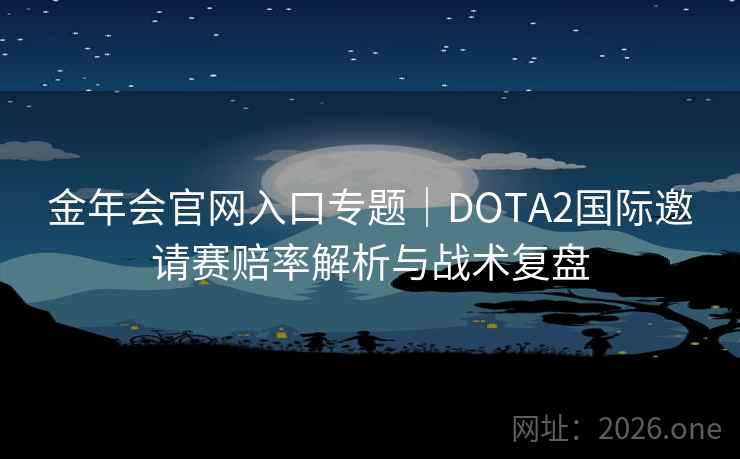 金年会官网入口专题|DOTA2国际邀请赛赔率解析与战术复盘 金年会官网入口专题|DOTA2国际邀请赛赔率解析与战术复盘