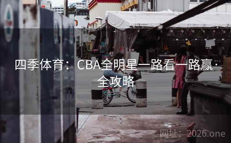 四季体育:CBA全明星一路看一路赢·全攻略 四季体育:CBA全明星一路看一路赢·全攻略