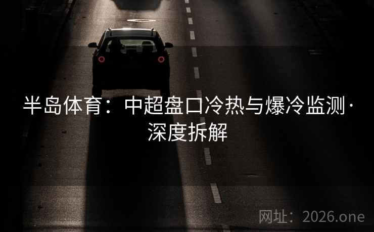 半岛体育:中超盘口冷热与爆冷监测·深度拆解 半岛体育:中超盘口冷热与爆冷监测·深度拆解