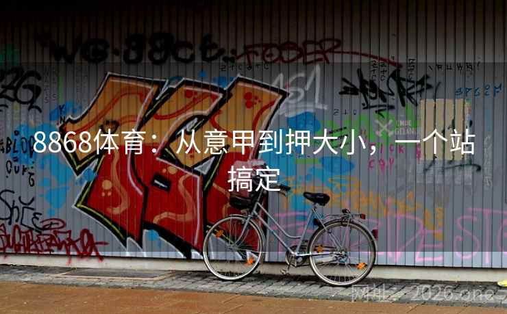 8868体育:从意甲到押大小,一个站搞定 8868体育:从意甲到押大小,一个站搞定