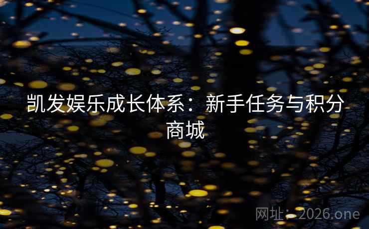 凯发娱乐成长体系:新手任务与积分商城 凯发娱乐成长体系:新手任务与积分商城