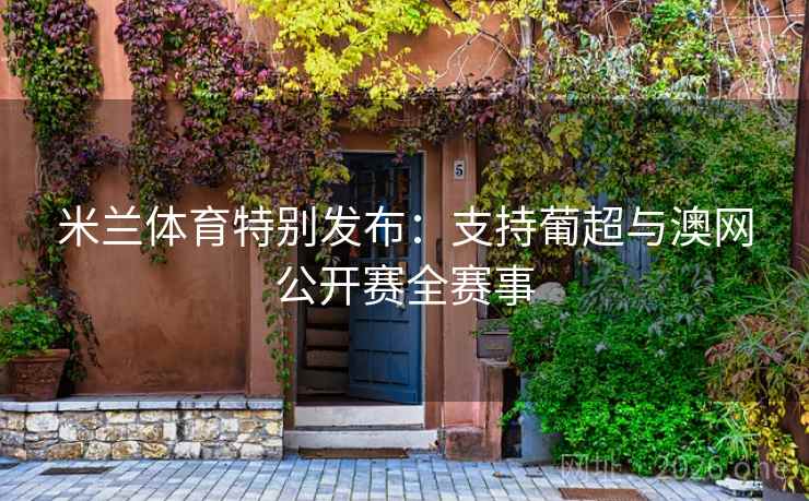 米兰体育特别发布:支持葡超与澳网公开赛全赛事 米兰体育特别发布:支持葡超与澳网公开赛全赛事