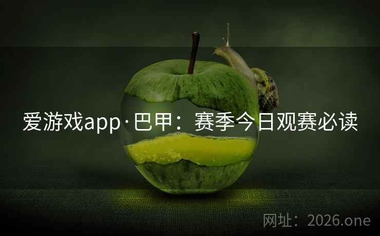 爱游戏app·巴甲:赛季今日观赛必读 爱游戏app·巴甲:赛季今日观赛必读