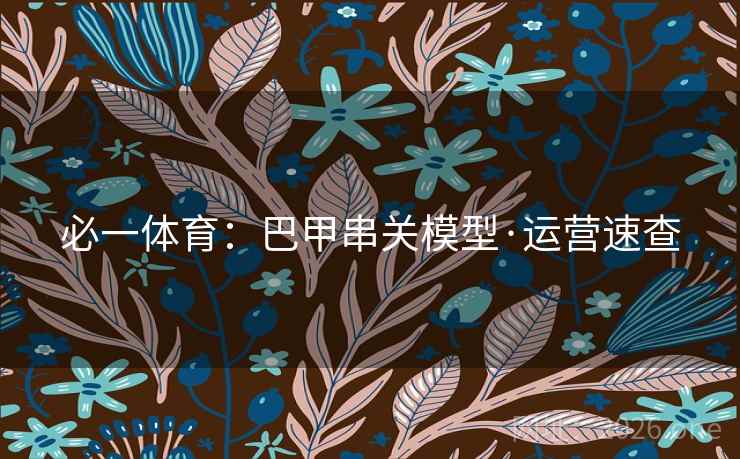 必一体育:巴甲串关模型·运营速查 必一体育:巴甲串关模型·运营速查