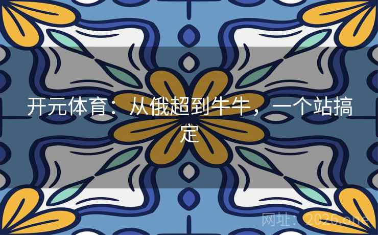 开元体育:从俄超到牛牛,一个站搞定 开元体育:从俄超到牛牛,一个站搞定