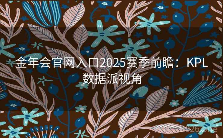 金年会官网入口2025赛季前瞻:KPL数据派视角 金年会官网入口2025赛季前瞻:KPL数据派视角