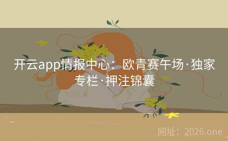 开云app情报中心：欧青赛午场·独家专栏·押注锦囊