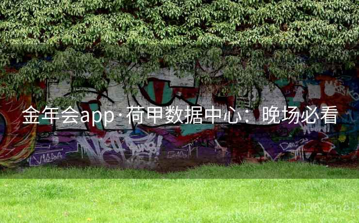 金年会app·荷甲数据中心:晚场必看 金年会app·荷甲数据中心:晚场必看