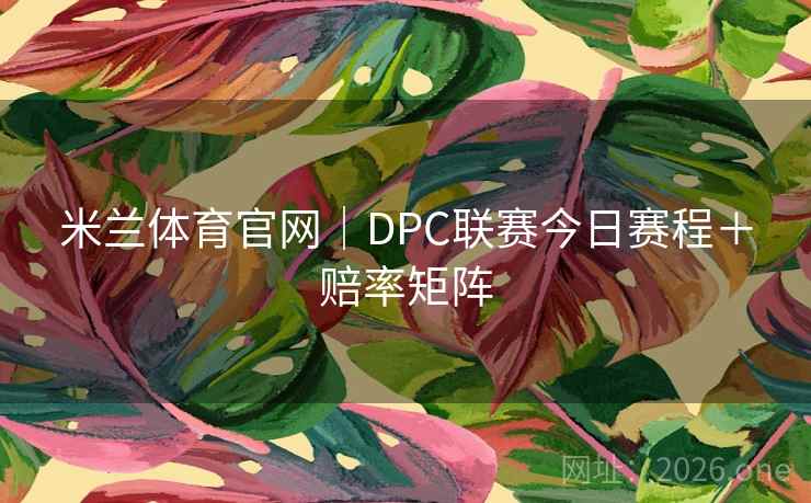 米兰体育官网|DPC联赛今日赛程+赔率矩阵 米兰体育官网|DPC联赛今日赛程+赔率矩阵