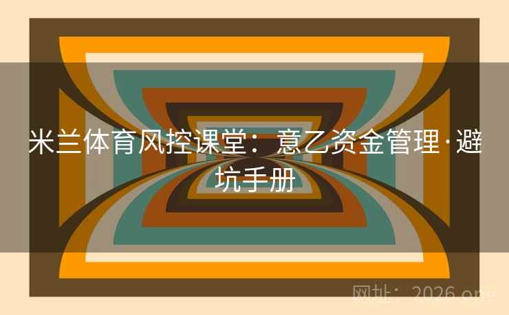 米兰体育风控课堂:意乙资金管理·避坑手册 米兰体育风控课堂:意乙资金管理·避坑手册