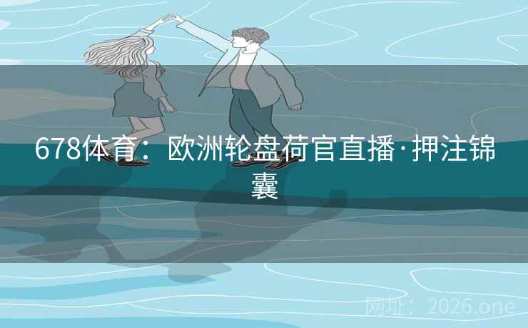 678体育:欧洲轮盘荷官直播·押注锦囊 678体育:欧洲轮盘荷官直播·押注锦囊