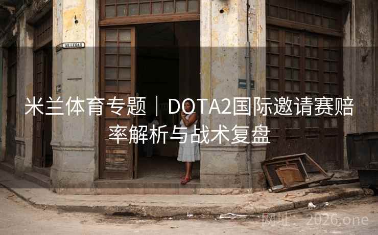 米兰体育专题|DOTA2国际邀请赛赔率解析与战术复盘 米兰体育专题|DOTA2国际邀请赛赔率解析与战术复盘