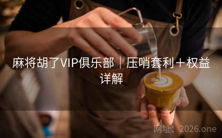 麻将胡了VIP俱乐部|压哨套利+权益详解 麻将胡了VIP俱乐部|压哨套利+权益详解