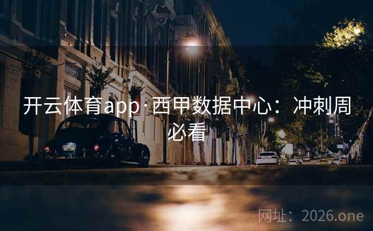 开云体育app·西甲数据中心:冲刺周必看 开云体育app·西甲数据中心:冲刺周必看