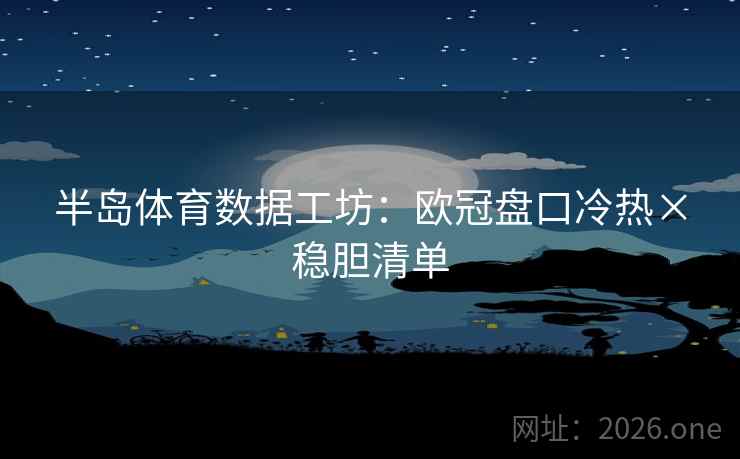 半岛体育数据工坊:欧冠盘口冷热×稳胆清单 半岛体育数据工坊:欧冠盘口冷热×稳胆清单