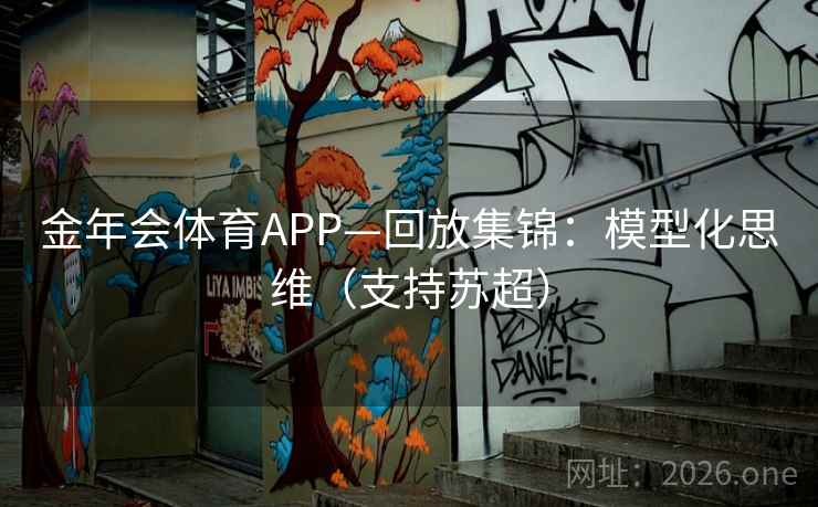 金年会体育APP—回放集锦:模型化思维(支持苏超) 金年会体育APP—回放集锦:模型化思维(支持苏超)