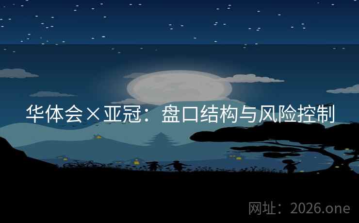 华体会×亚冠:盘口结构与风险控制 华体会×亚冠:盘口结构与风险控制