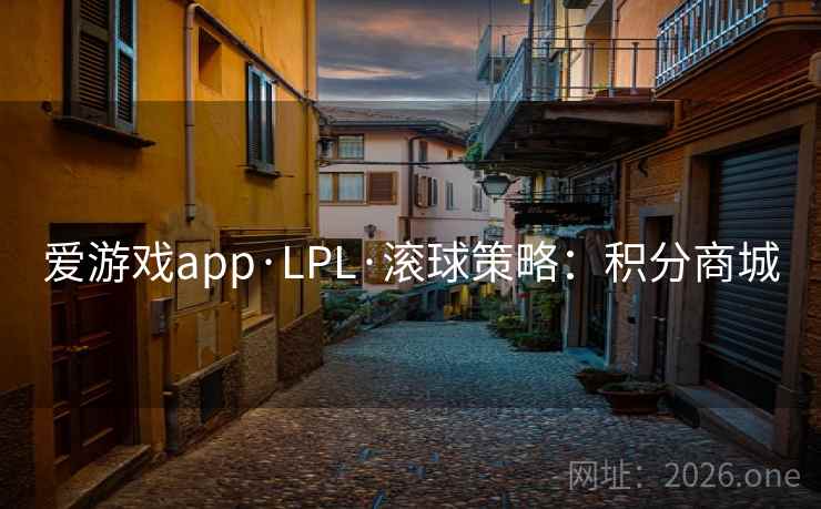 爱游戏app·LPL·滚球策略:积分商城 爱游戏app·LPL·滚球策略:积分商城