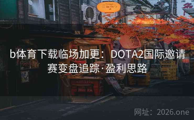 b体育下载临场加更:DOTA2国际邀请赛变盘追踪·盈利思路 b体育下载临场加更:DOTA2国际邀请赛变盘追踪·盈利思路