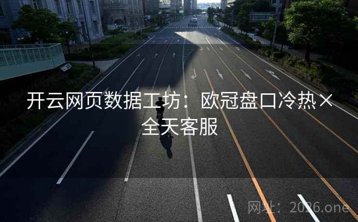 开云网页数据工坊:欧冠盘口冷热×全天客服 开云网页数据工坊:欧冠盘口冷热×全天客服