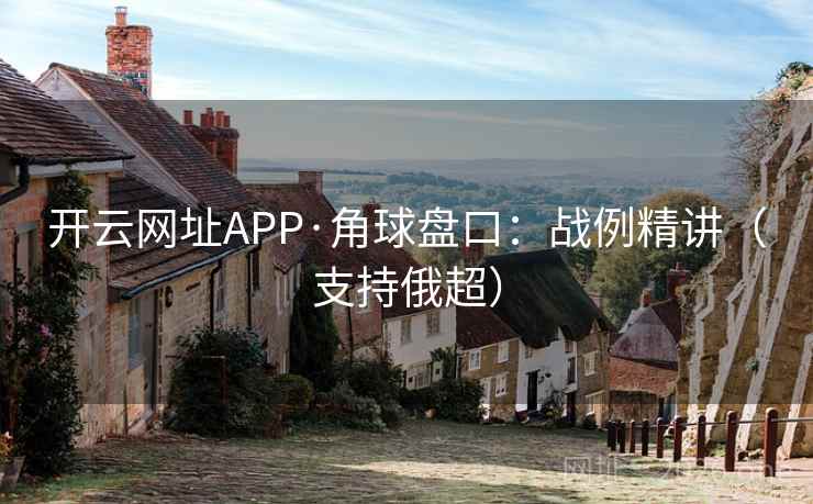 开云网址APP·角球盘口:战例精讲(支持俄超) 开云网址APP·角球盘口:战例精讲(支持俄超)