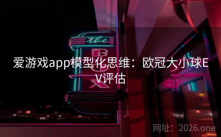 爱游戏app模型化思维:欧冠大小球EV评估 爱游戏app模型化思维:欧冠大小球EV评估