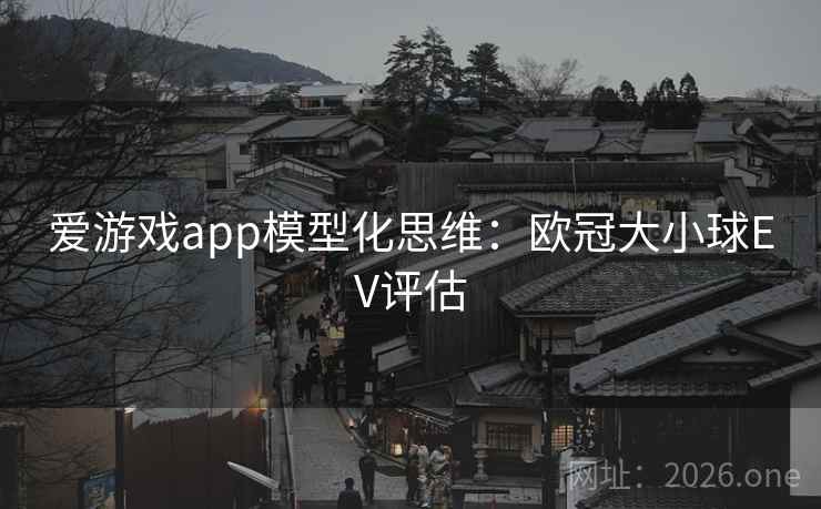 爱游戏app模型化思维:欧冠大小球EV评估 爱游戏app模型化思维:欧冠大小球EV评估