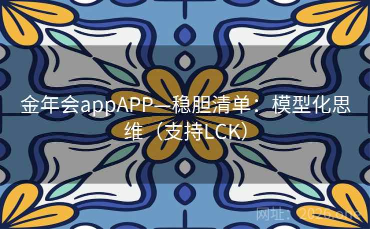金年会appAPP—稳胆清单:模型化思维(支持LCK) 金年会appAPP—稳胆清单:模型化思维(支持LCK)